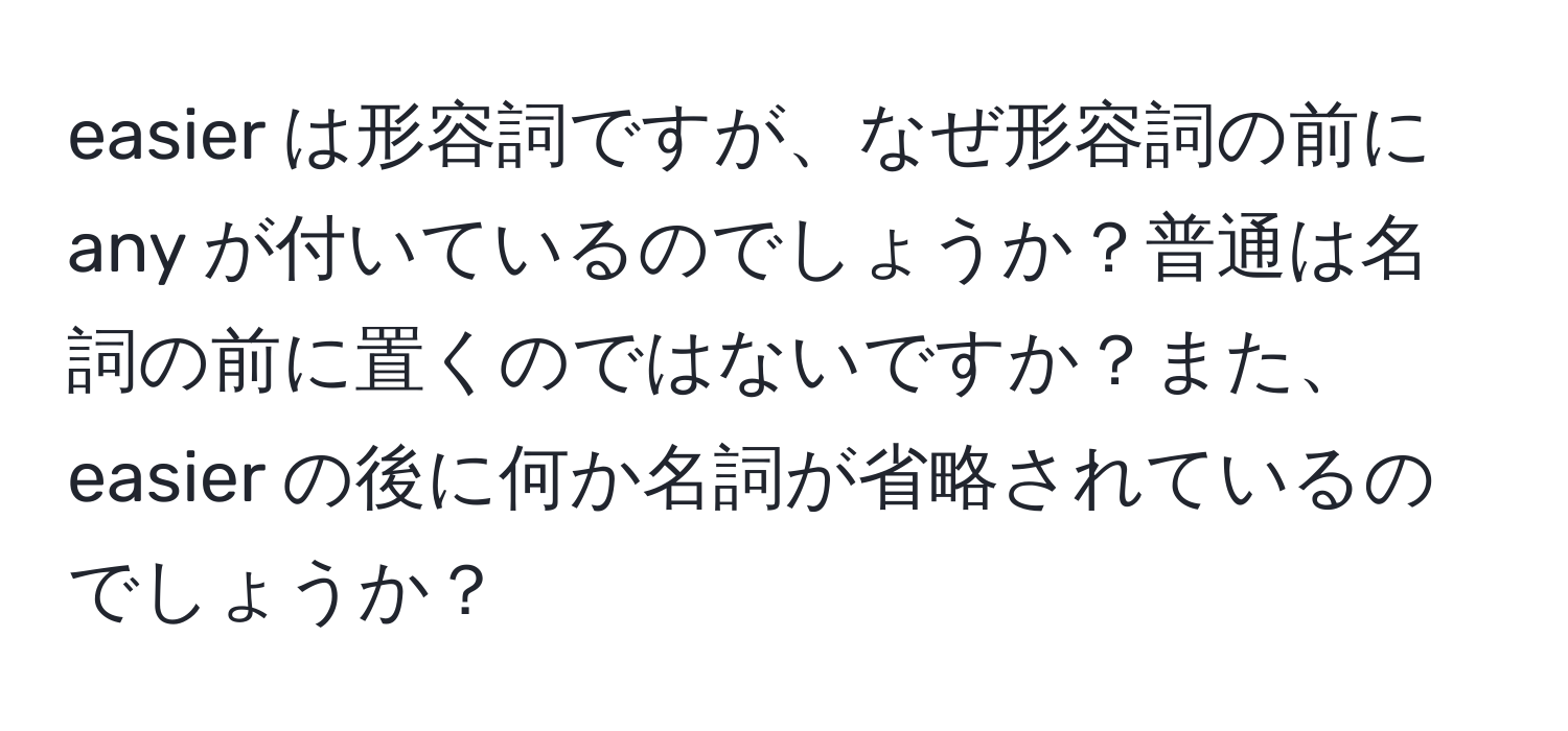 easier は形容詞ですが、なぜ形容詞の前に any が付いているのでしょうか？普通は名詞の前に置くのではないですか？また、easier の後に何か名詞が省略されているのでしょうか？