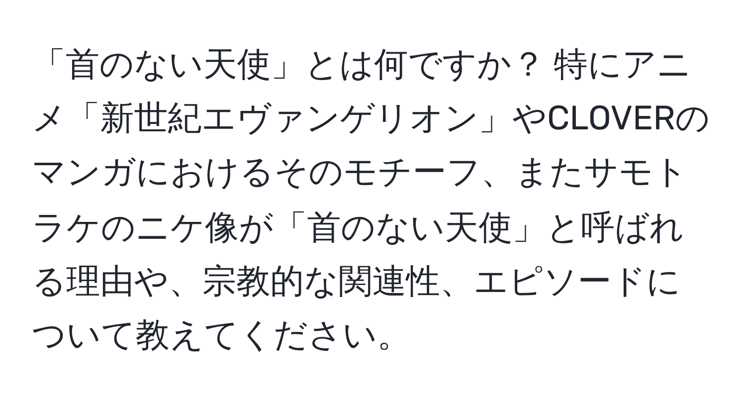 「首のない天使」とは何ですか？ 特にアニメ「新世紀エヴァンゲリオン」やCLOVERのマンガにおけるそのモチーフ、またサモトラケのニケ像が「首のない天使」と呼ばれる理由や、宗教的な関連性、エピソードについて教えてください。