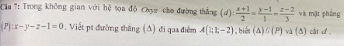 Cầu 7: Trong không gian với hệ tọa độ Oxyz cho đường thẳng (đ):  (x+1)/2 = (y-1)/1 = (z-2)/3  và mặt phẳng
(P):x-y-z-1=0. Viết pt đường thẳng (Δ) đi qua điểm A(1;1;-2) , biết (△ )parallel (P)va (∆) cắt d .