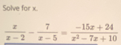 Solve for x.
 x/x-2 - 7/x-5 = (-15x+24)/x^2-7x+10 