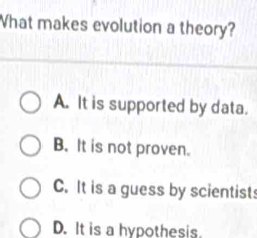 What makes evolution a theory?
A. It is supported by data.
B. It is not proven.
C. It is a guess by scientist
D. It is a hypothesis.