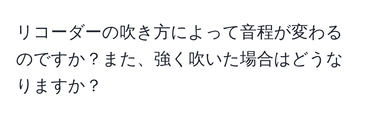 リコーダーの吹き方によって音程が変わるのですか？また、強く吹いた場合はどうなりますか？