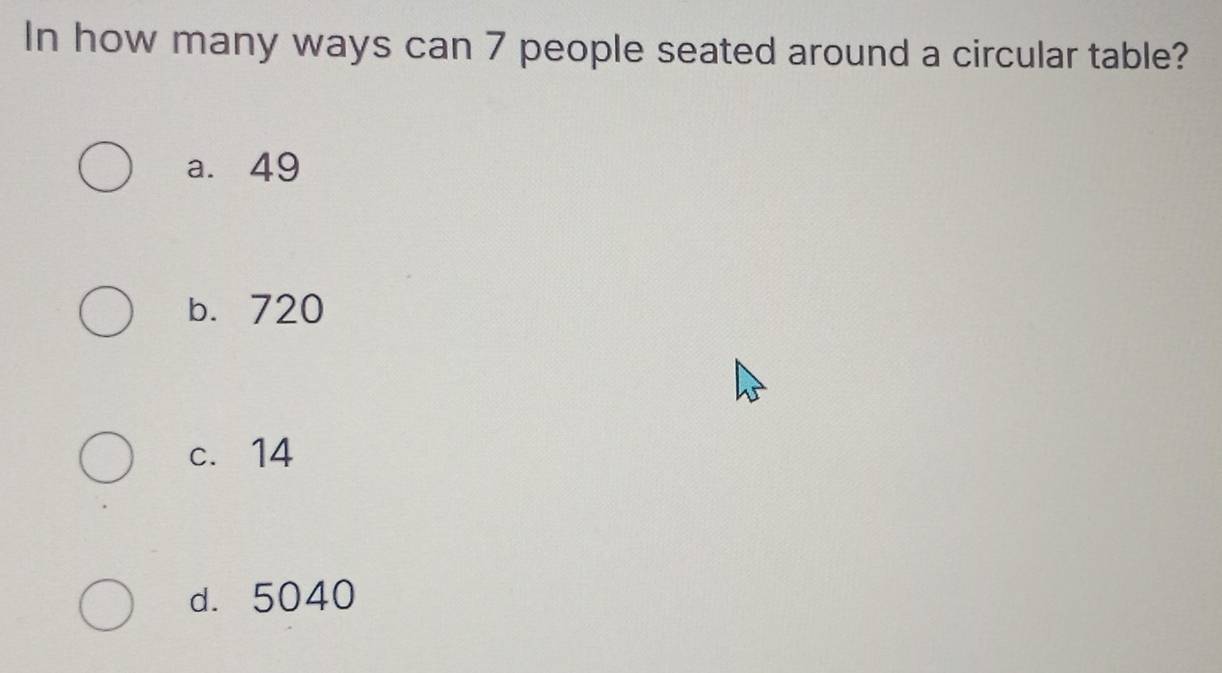 In how many ways can 7 people seated around a circular table?
a. 49
b. 720
c. 14
d. 5040