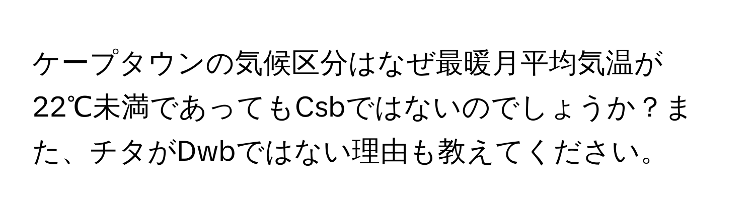 ケープタウンの気候区分はなぜ最暖月平均気温が22℃未満であってもCsbではないのでしょうか？また、チタがDwbではない理由も教えてください。