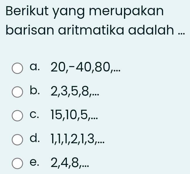 Berikut yang merupakan
barisan aritmatika adalah ...
a. 20, -40, 80,...
b. 2, 3, 5, 8,...
c. 15, 10, 5,...
d. 1, 1, 1, 2, 1, 3,...
e. 2, 4, 8,...