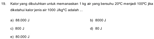 Kalor yang dibutuhkan untuk memanaskan 1 kg air yang bersuhu 20°C menjadi 100°C jika
diketahui kalor jenis air 1000J/kg°C adalah ...
a) 88.000 J b) 8000 J
c) 800 J d) 80 J
e) 80.000 J