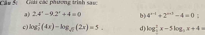 Giải các phương trình sau: 
a) 2.4^x-9.2^x+4=0 4^(x-1)+2^(x+3)-4=0; 
b) 
c) log _2^(2(4x)-log _sqrt(2))(2x)=5. d) log __ 1^2x-5log _3x+4=