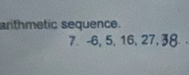 arithmetic sequence. 
7. -6, 5, 16, 27, 38.