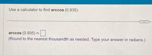 Use a calculator to find arccos (0.935). 
arccos (0.935)approx □
(Round to the nearest thousandth as needed. Type your answer in radians.)