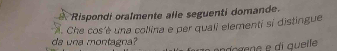 Rispondi oralmente alle seguenti domande. 
A. Che cos'è una collina e per quali elementi si distingue 
da una montagna? 
ogen e e di que le