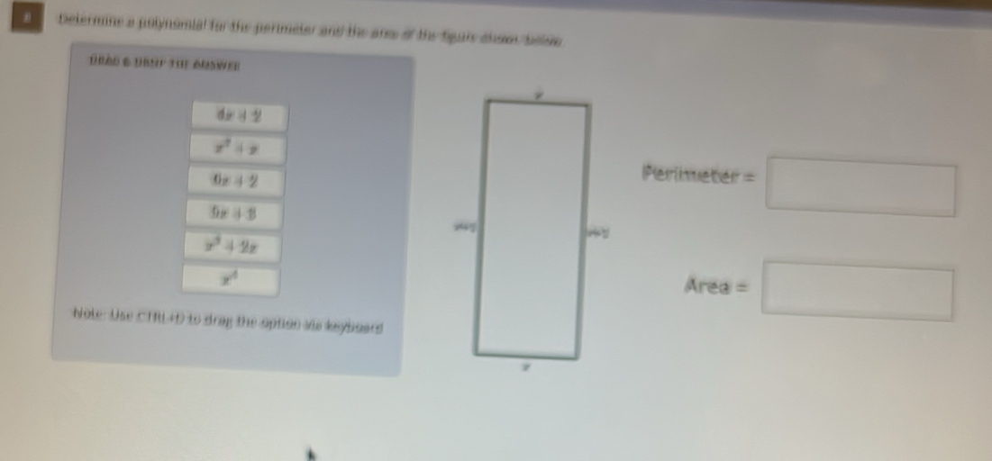 Determine a polynomial for the perimeter and the aree of the Sgais chowe, belse 
DBAS & UBSf the Arswer
dx+2
x^2+y
6x+2
Perineter =□
5x+8
z^3+2x
x^4
Note: Use CTR+D to drag the option wis keyboars
Area=□