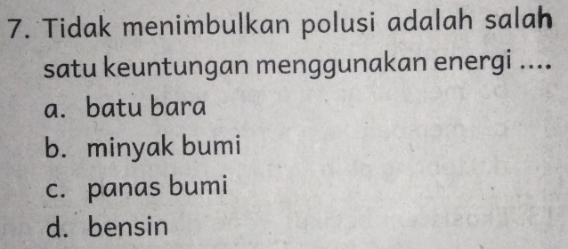 Tidak menimbulkan polusi adalah salah
satu keuntungan menggunakan energi ....
a. batu bara
b. minyak bumi
c. panas bumi
d. bensin