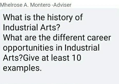 Mhelrose A. Montero -Adviser 
What is the history of 
Industrial Arts? 
What are the different career 
opportunities in Industrial 
Arts?Give at least 10
examples.