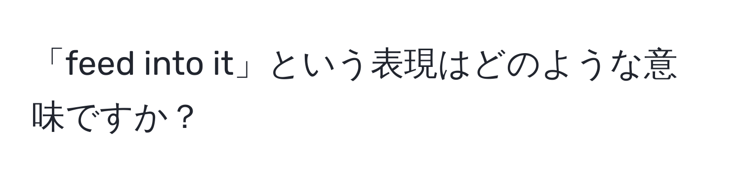 「feed into it」という表現はどのような意味ですか？