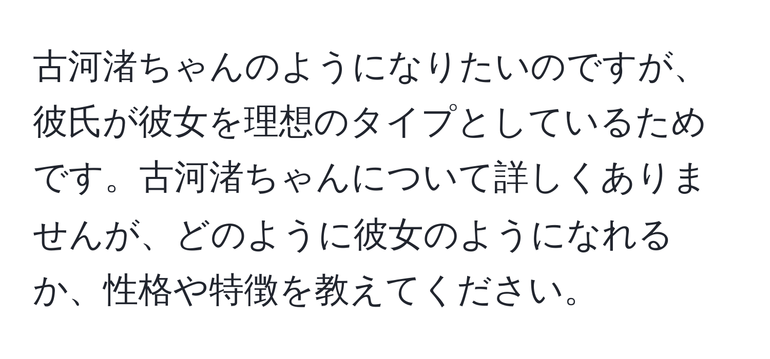 古河渚ちゃんのようになりたいのですが、彼氏が彼女を理想のタイプとしているためです。古河渚ちゃんについて詳しくありませんが、どのように彼女のようになれるか、性格や特徴を教えてください。