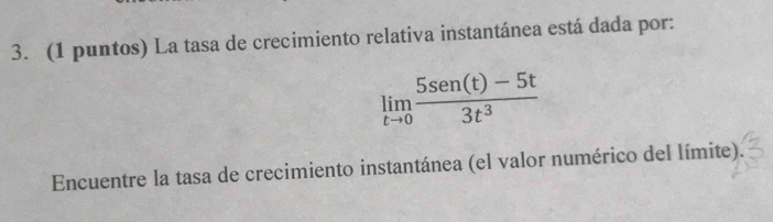 (1 puntos) La tasa de crecimiento relativa instantánea está dada por:
limlimits _tto 0 (5sen(t)-5t)/3t^3 
Encuentre la tasa de crecimiento instantánea (el valor numérico del límite).