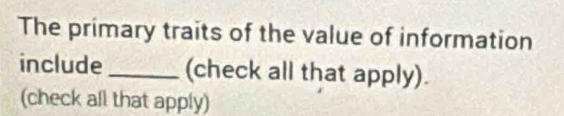 The primary traits of the value of information 
include_ (check all that apply). 
(check all that apply)