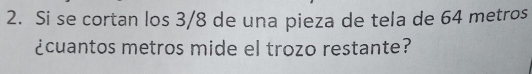 Si se cortan los 3/8 de una pieza de tela de 64 metros
¿cuantos metros mide el trozo restante?