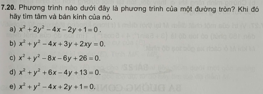 Phương trình nào dưới đây là phương trình của một đường tròn? Khi đó
hãy tìm tâm và bán kính của nó.
a) x^2+2y^2-4x-2y+1=0.
b) x^2+y^2-4x+3y+2xy=0.
c) x^2+y^2-8x-6y+26=0.
d) x^2+y^2+6x-4y+13=0.
e) x^2+y^2-4x+2y+1=0.