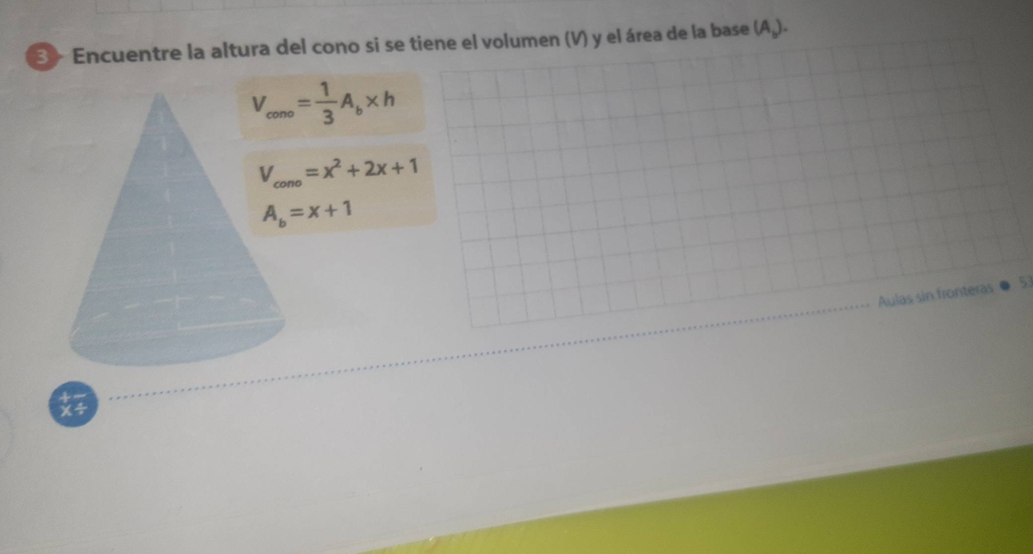 3» Encuentre la altura del cono si se tiene el volumen (V) y el área de la base (A_b).
V_cono= 1/3 A_b* h
V_cono=x^2+2x+1
Aulas sin fronteras 5