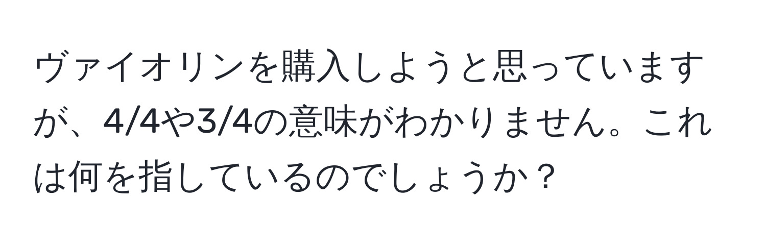 ヴァイオリンを購入しようと思っていますが、4/4や3/4の意味がわかりません。これは何を指しているのでしょうか？