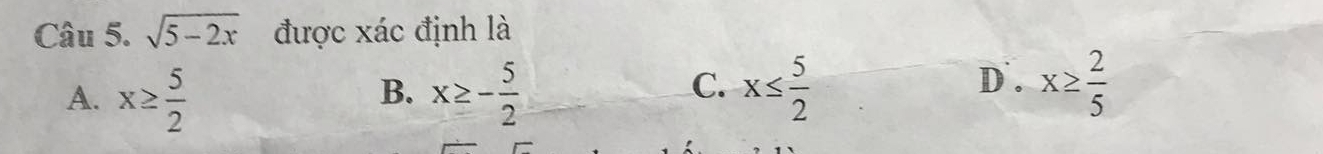 sqrt(5-2x) được xác định là
A. x≥  5/2  x≥ - 5/2  x≤  5/2 
B.
C. D . x≥  2/5 