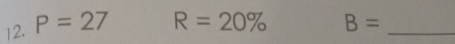 P=27 R=20% B= _