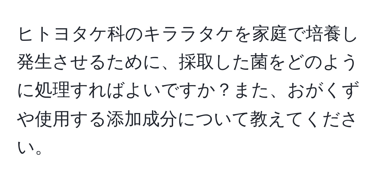 ヒトヨタケ科のキララタケを家庭で培養し発生させるために、採取した菌をどのように処理すればよいですか？また、おがくずや使用する添加成分について教えてください。