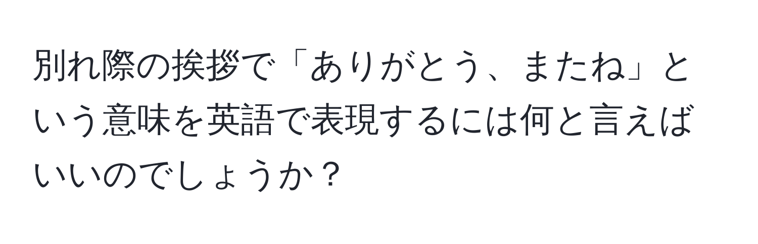 別れ際の挨拶で「ありがとう、またね」という意味を英語で表現するには何と言えばいいのでしょうか？