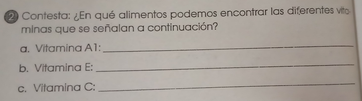 Contesta: ¿En qué alimentos podemos encontrar las diferentes vito 
minas que se señalan a continuación? 
a. Vitamina A1: 
_ 
b. Vitamina E: 
_ 
c. Vitamina C: 
_