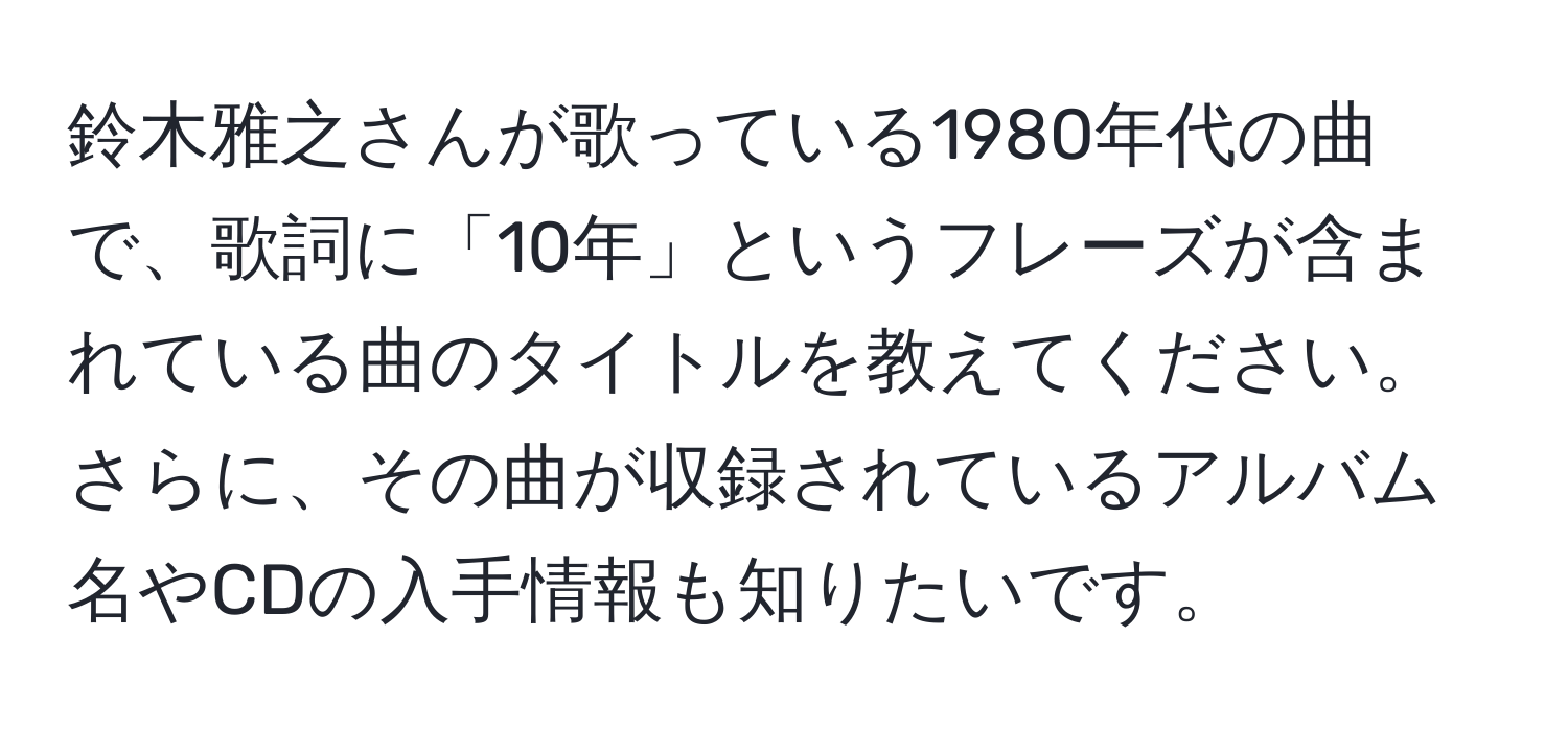 鈴木雅之さんが歌っている1980年代の曲で、歌詞に「10年」というフレーズが含まれている曲のタイトルを教えてください。さらに、その曲が収録されているアルバム名やCDの入手情報も知りたいです。