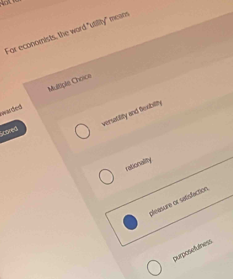 For economists, the word "utility" means
Multiple Choice
warded
versatifity and flexibility
Scored
rationality
pleasure or satisfaction
purposefulness