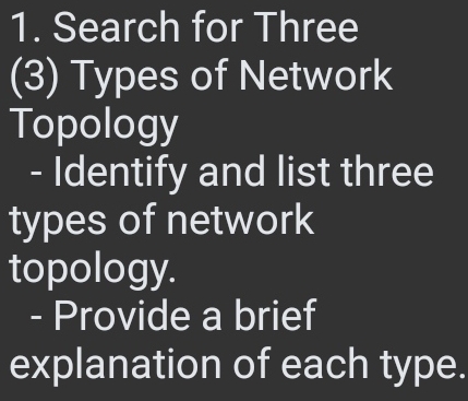 Search for Three 
(3) Types of Network 
Topology 
- Identify and list three 
types of network 
topology. 
- Provide a brief 
explanation of each type.