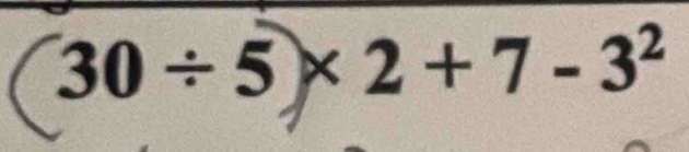 30 ÷ 5 × 2 + 7 - 3²