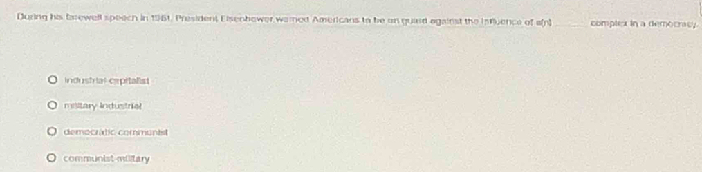 During his farewell speech in 1961. President Elsenhower warned Americans to be on guard against the Influence of a(n) _complex in a democracy.
industrial capitalist
military Industrial
demacrtic commantst
communist military