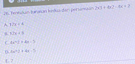 Tentukan turunan kedua dari persamaan 2* 3+4* 2-4x+2
A. 12x+4
B. 12x+8
C. 4x^(wedge)2+4x-5
D. 4x^(wedge)2+4x-5
E. 7