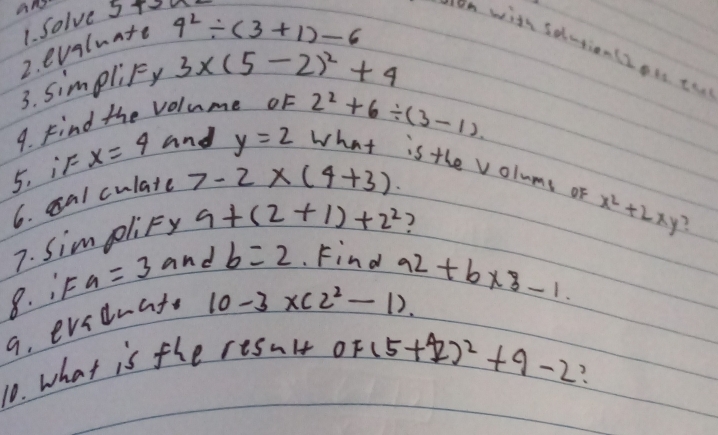 Solve 5+2
metn with soution(Iots to 
2. evaluate
4^2/ (3+1)-6
3. simpliFy 3* (5-2)^2+4
9. Find the volume oF 
5, iF x=4 and y=2 2^2+6/ (3-1). 
what is the volums or 
6. cal culate 7-2* (4+3)
7. SimpliFy 9+(2+1)+2^2
2 
8. iF a=3 and b=2. Find x^2+2xy ?
10-3* (2^2-1). 92+b* 3-1. 
9. evednat. 
10. what is the result
OF(5+1)^2+9-2?