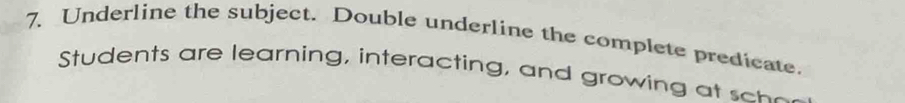 Underline the subject. Double underline the complete predicate. 
Students are learning, interacting, and growing c