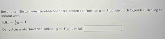 Bestimmen Sie den y -Achsen-Abschnitt der Geraden der Funktion y=f(x) , die durch folgende Gleichung be- 
stimmt wird:
4.6x- 1/3 y=1
Der y -Achsenabschnitt der Funktion y=f(x) beträgt: □