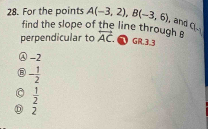 For the points A(-3,2), B(-3,6) , and C(-1)
find the slope of the line through B
perpendicular to overleftrightarrow AC. GR.3.3
Ⓐ -2
- 1/2 
 1/2 
D 2