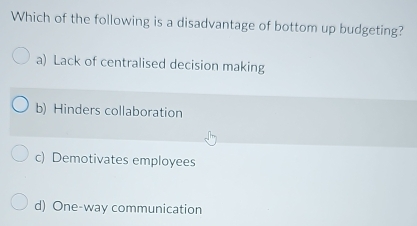 Which of the following is a disadvantage of bottom up budgeting?
a) Lack of centralised decision making
b) Hinders collaboration
c) Demotivates employees
d) One-way communication