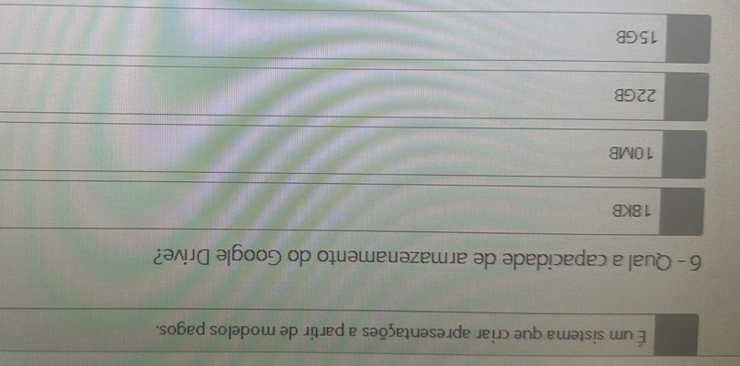 É um sistema que criar apresentações a partir de modelos pagos.
6 - Qual a capacidade de armazenamento do Google Drive?
18KB
10MB
22GB
15GB