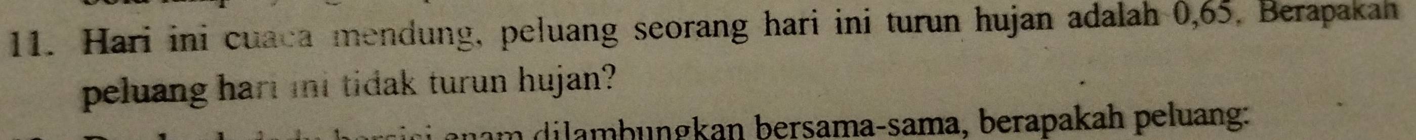 Hari ini cuaca mendung, peluang seorang hari ini turun hujan adalah 0,65, Berapakah 
peluang hari mni tidak turun hujan? 
nam dilambungkan bersama-sama, berapakah peluang: