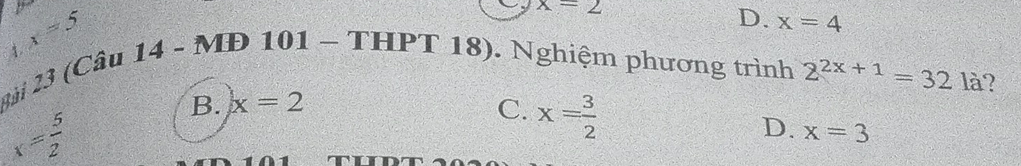 x=5
x=2
D. x=4
1
2ài 23 (Câu 14 - MĐ 101 - THPT 18). Nghiệm phương trình
2^(2x+1)=32la
B. x=2 ?
x= 5/2 
C. x= 3/2 
D. x=3