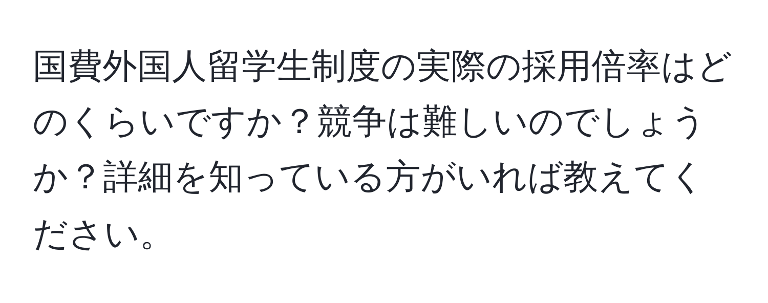 国費外国人留学生制度の実際の採用倍率はどのくらいですか？競争は難しいのでしょうか？詳細を知っている方がいれば教えてください。