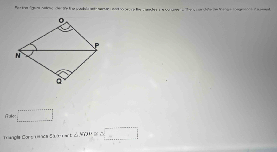 For the figure below, identify the postulate/theorem used to prove the triangles are congruent. Then, complete the triangle congruence statement. 
Rule: □ 
Triangle Congruence Statement: △ NOP≌ △ □