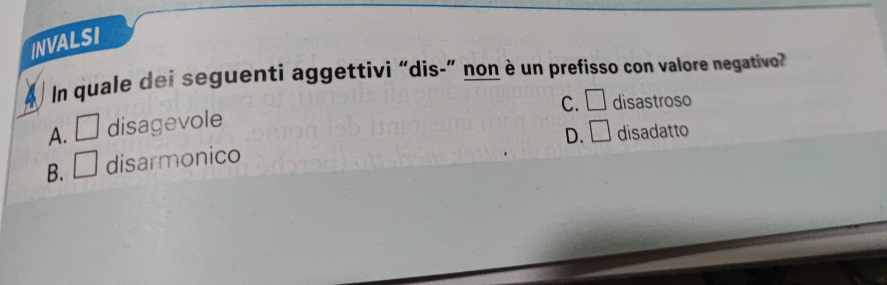 INVALSI
In quale dei seguenti aggettivi “dis-” non è un prefisso con valore negativo?
C. □ disastroso
A. □ disagevole
D. □ disadatto
B. □ disarmonico