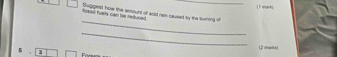 Suggest how the amount of acid rain caused by the burning of 
_ 
fossil fuels can be reduced. 
_ 
(2 marks) 
5 3 
Forests