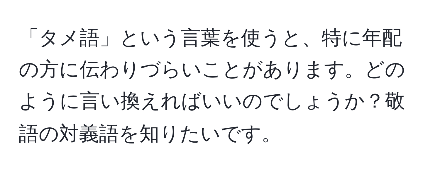 「タメ語」という言葉を使うと、特に年配の方に伝わりづらいことがあります。どのように言い換えればいいのでしょうか？敬語の対義語を知りたいです。