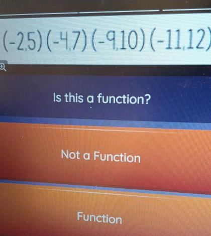 (-2,5)(-4,7)(-9,10)(-11,12)
D
Is this a function?
Not a Function
Function